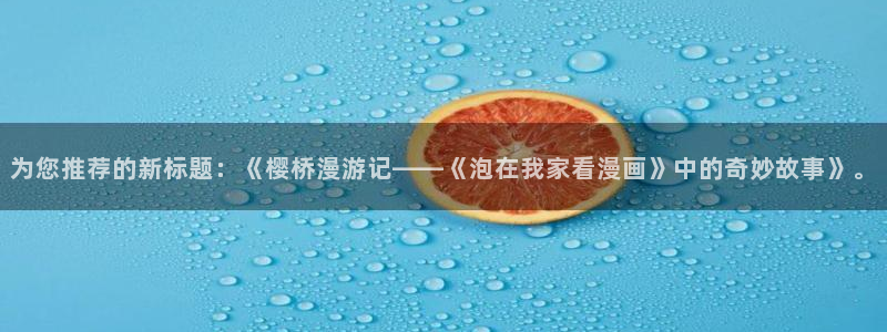 - omofun：为您推荐的新标题：《樱桥漫游记——《泡在我家看漫画》中的奇妙故事》。